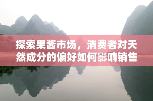 探索果酱市场，消费者对天然成分的偏好如何影响销售？