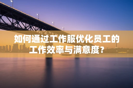如何通过工作服优化员工的工作效率与满意度？