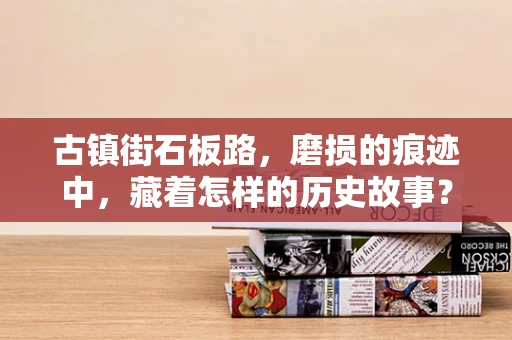 古镇街石板路，磨损的痕迹中，藏着怎样的历史故事？