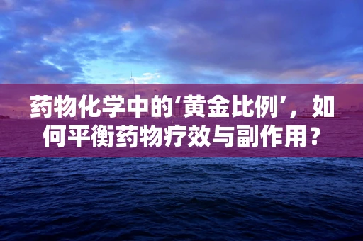 药物化学中的‘黄金比例’，如何平衡药物疗效与副作用？