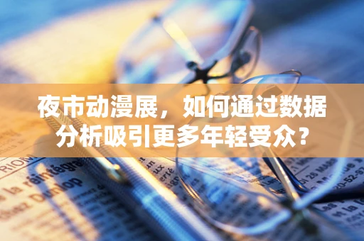 夜市动漫展，如何通过数据分析吸引更多年轻受众？