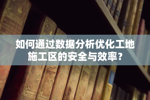 如何通过数据分析优化工地施工区的安全与效率？