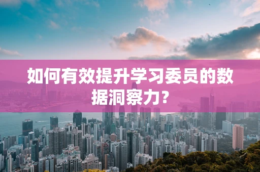 如何有效提升学习委员的数据洞察力？