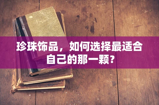 珍珠饰品，如何选择最适合自己的那一颗？