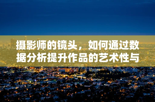 摄影师的镜头，如何通过数据分析提升作品的艺术性与商业价值？