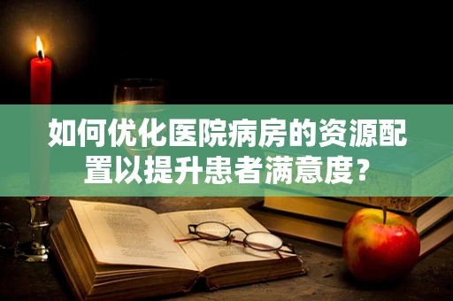 如何优化医院病房的资源配置以提升患者满意度？