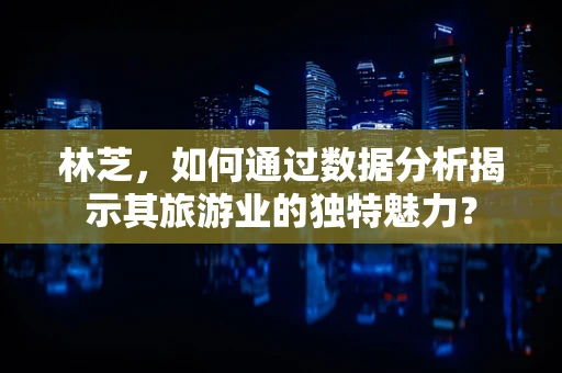 林芝，如何通过数据分析揭示其旅游业的独特魅力？