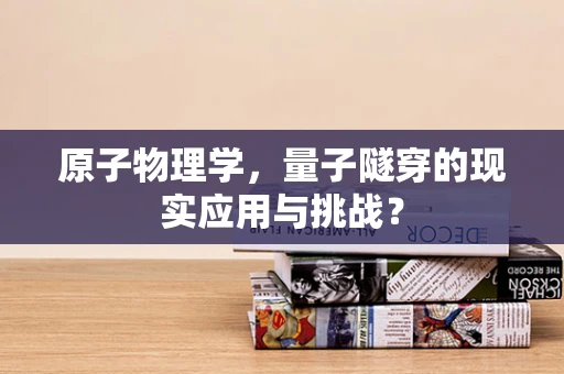 原子物理学，量子隧穿的现实应用与挑战？