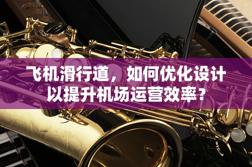 飞机滑行道，如何优化设计以提升机场运营效率？