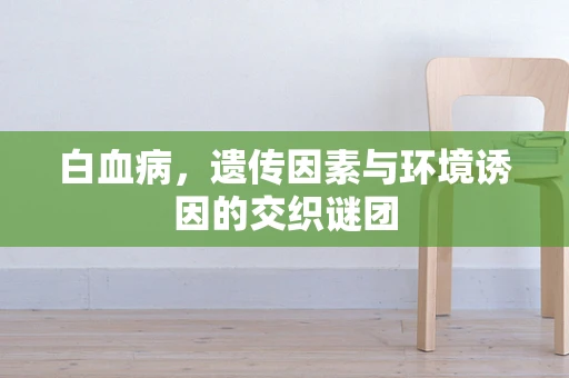 白血病，遗传因素与环境诱因的交织谜团