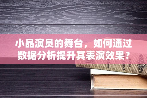 小品演员的舞台，如何通过数据分析提升其表演效果？