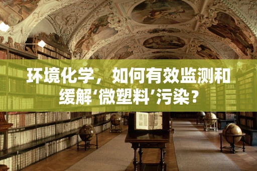 环境化学，如何有效监测和缓解‘微塑料’污染？