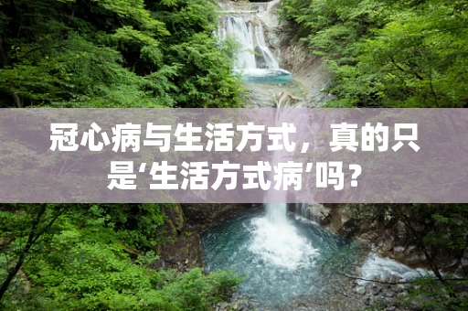 冠心病与生活方式，真的只是‘生活方式病’吗？