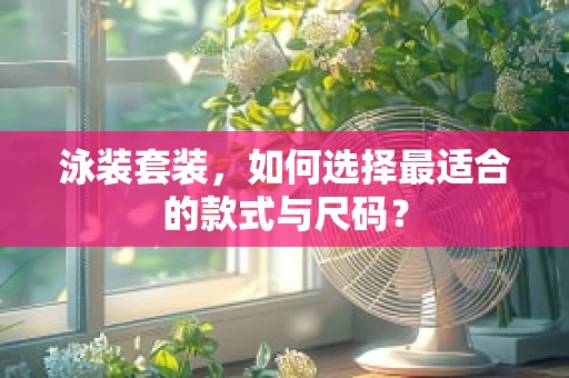泳装套装，如何选择最适合的款式与尺码？