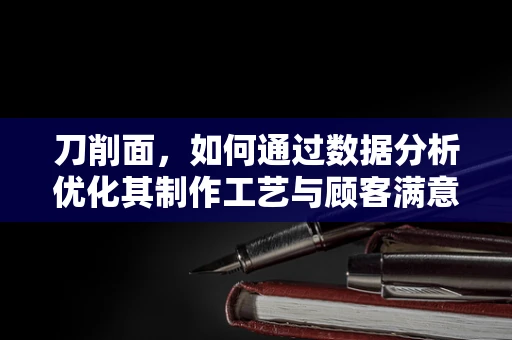 刀削面，如何通过数据分析优化其制作工艺与顾客满意度？