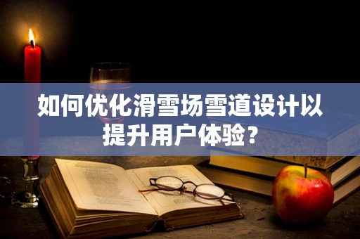 如何优化滑雪场雪道设计以提升用户体验？