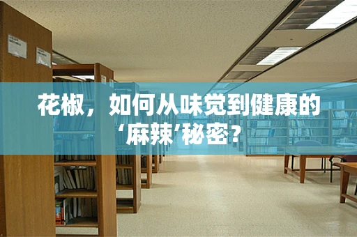 花椒，如何从味觉到健康的‘麻辣’秘密？