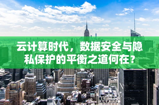 云计算时代，数据安全与隐私保护的平衡之道何在？