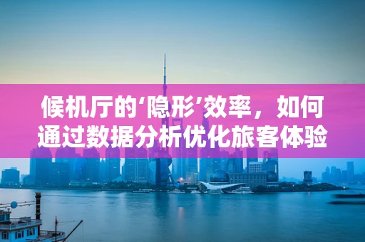 候机厅的‘隐形’效率，如何通过数据分析优化旅客体验？