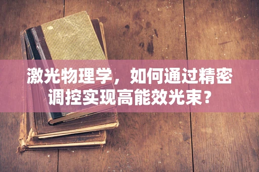 激光物理学，如何通过精密调控实现高能效光束？