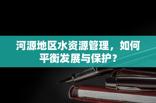河源地区水资源管理，如何平衡发展与保护？