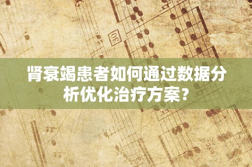 肾衰竭患者如何通过数据分析优化治疗方案？