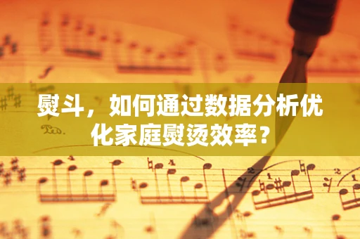 熨斗，如何通过数据分析优化家庭熨烫效率？