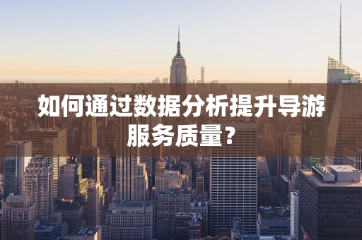 如何通过数据分析提升导游服务质量？
