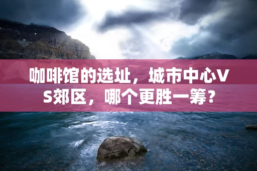 咖啡馆的选址，城市中心VS郊区，哪个更胜一筹？