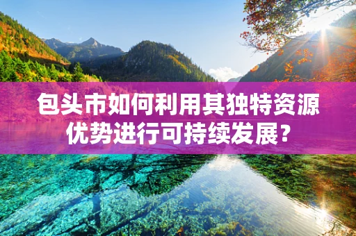 包头市如何利用其独特资源优势进行可持续发展？