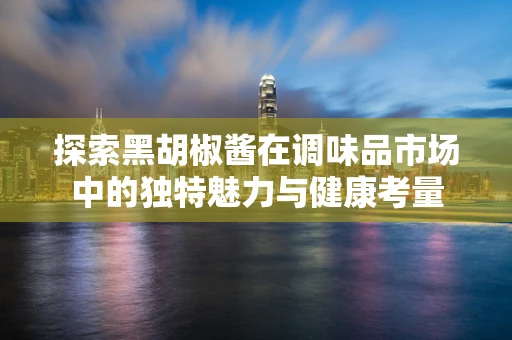 探索黑胡椒酱在调味品市场中的独特魅力与健康考量