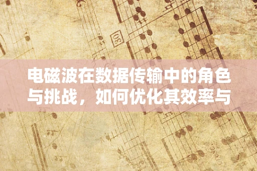 电磁波在数据传输中的角色与挑战，如何优化其效率与安全性？