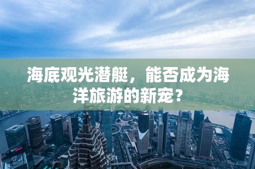 海底观光潜艇，能否成为海洋旅游的新宠？