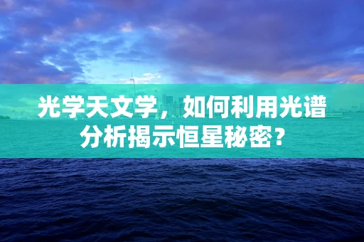 光学天文学，如何利用光谱分析揭示恒星秘密？