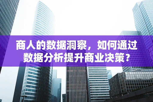 商人的数据洞察，如何通过数据分析提升商业决策？