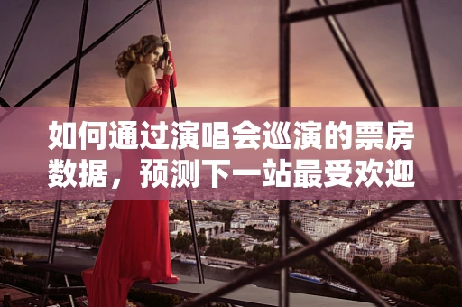 如何通过演唱会巡演的票房数据，预测下一站最受欢迎的地点？