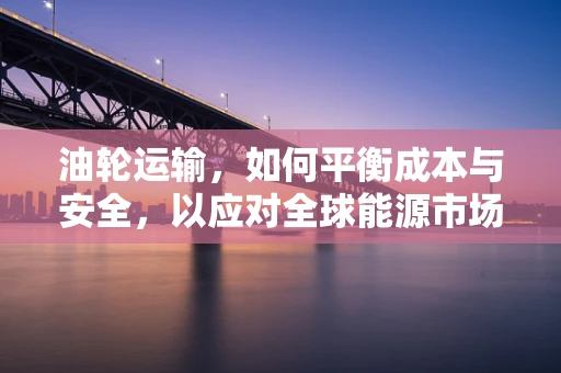 油轮运输，如何平衡成本与安全，以应对全球能源市场的波动？