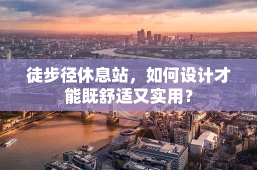 徒步径休息站，如何设计才能既舒适又实用？