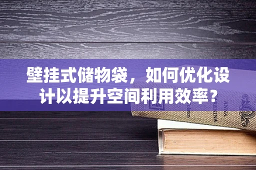 壁挂式储物袋，如何优化设计以提升空间利用效率？