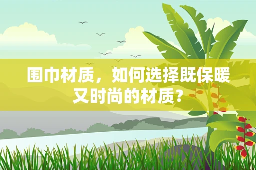 围巾材质，如何选择既保暖又时尚的材质？