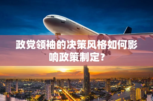 政党领袖的决策风格如何影响政策制定？