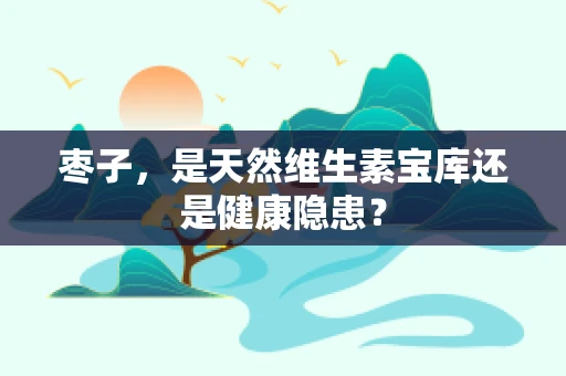 枣子，是天然维生素宝库还是健康隐患？