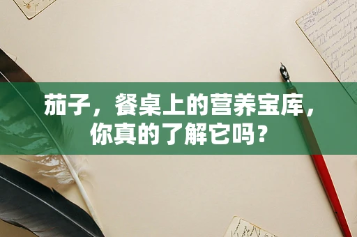 茄子，餐桌上的营养宝库，你真的了解它吗？