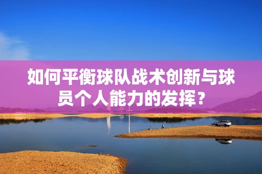 如何平衡球队战术创新与球员个人能力的发挥？