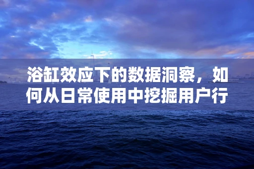 浴缸效应下的数据洞察，如何从日常使用中挖掘用户行为模式？
