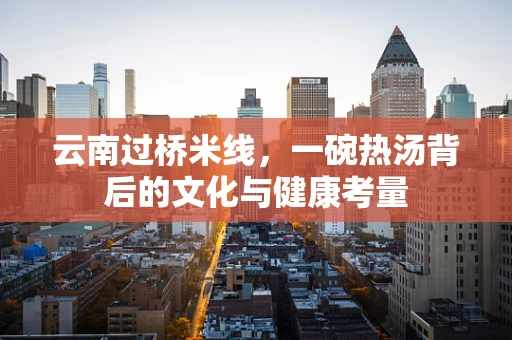 云南过桥米线，一碗热汤背后的文化与健康考量