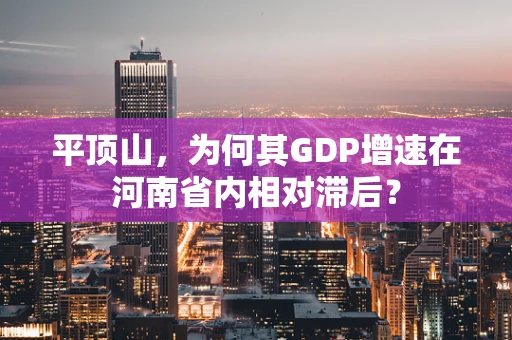 平顶山，为何其GDP增速在河南省内相对滞后？