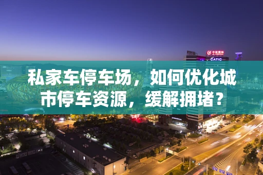 私家车停车场，如何优化城市停车资源，缓解拥堵？