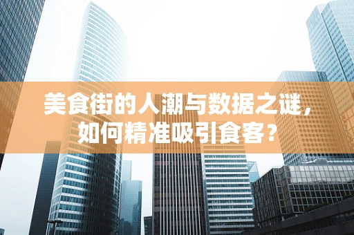 美食街的人潮与数据之谜，如何精准吸引食客？