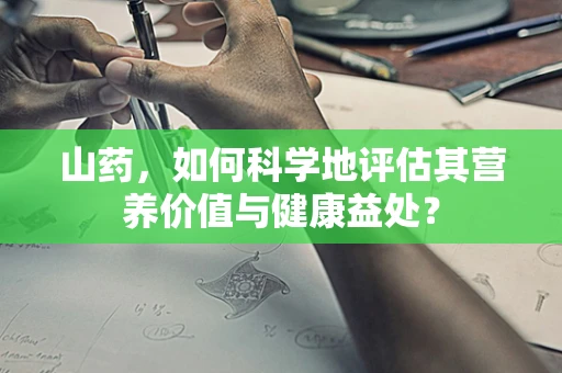 山药，如何科学地评估其营养价值与健康益处？